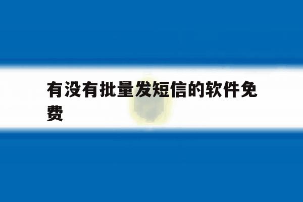 有没有批量发短信的软件免费 有没有批量发短信的软件免费