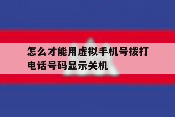 怎么才能用虚拟手机号拨打电话号码显示关机 怎么才能用虚拟手机号拨打电话号码显示关机