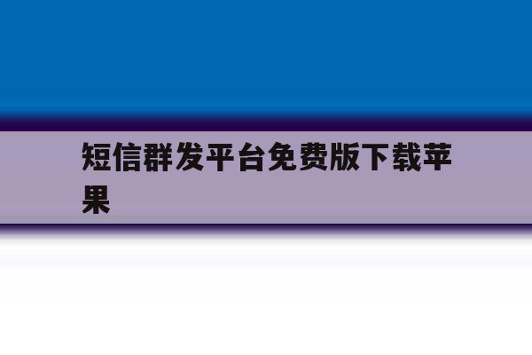 短信群发平台免费版下载苹果 短信群发平台免费版下载苹果