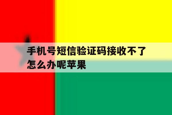 包含手机号短信验证码接收不了怎么办呢苹果的词条 包含手机号短信验证码接收不了怎么办呢苹果的词条