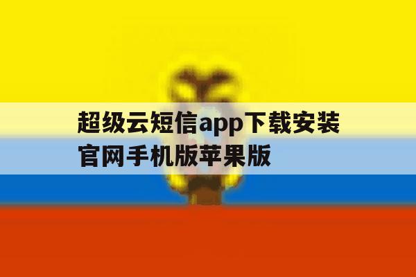 包含超级云短信app下载安装官网手机版苹果版的词条 包含超级云短信app下载安装官网手机版苹果版的词条