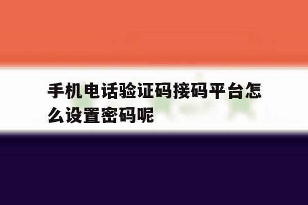 手机电话验证码接码平台怎么设置密码呢 手机电话验证码接码平台怎么设置密码呢