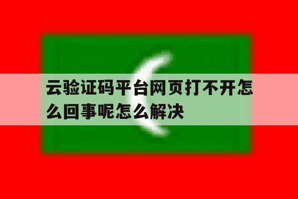 云验证码平台网页打不开怎么回事呢怎么解决的简单介绍 云验证码平台网页打不开怎么回事呢怎么解决的简单介绍