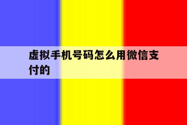 虚拟手机号码怎么用微信支付的 虚拟手机号码怎么用微信支付的