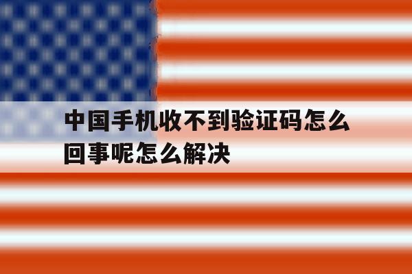中国手机收不到验证码怎么回事呢怎么解决的简单介绍 中国手机收不到验证码怎么回事呢怎么解决的简单介绍