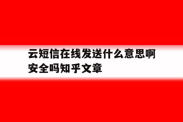 云短信在线发送什么意思啊安全吗知乎文章的简单介绍 云短信在线发送什么意思啊安全吗知乎文章的简单介绍