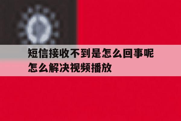 关于短信接收不到是怎么回事呢怎么解决视频播放的信息 关于短信接收不到是怎么回事呢怎么解决视频播放的信息