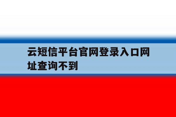 云短信平台官网登录入口网址查询不到