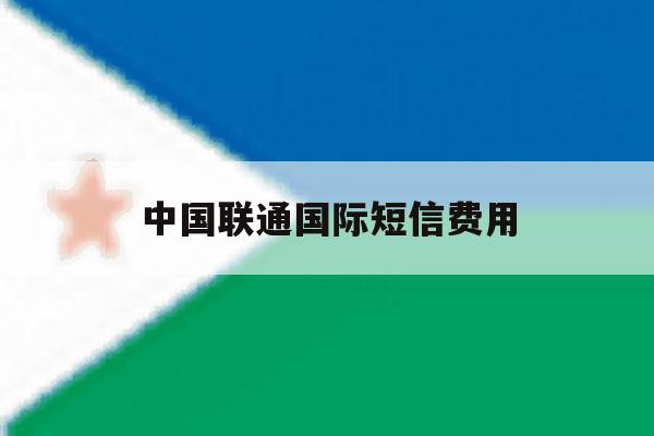 中国联通国际短信费用 中国联通国际短信费用