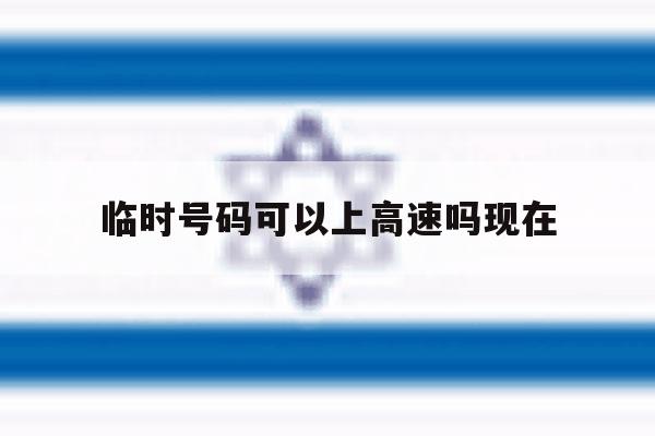 临时号码可以上高速吗现在 临时号码可以上高速吗现在