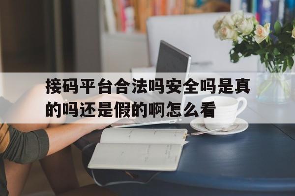 接码平台合法吗安全吗是真的吗还是假的啊怎么看的简单介绍 接码平台合法吗安全吗是真的吗还是假的啊怎么看的简单介绍