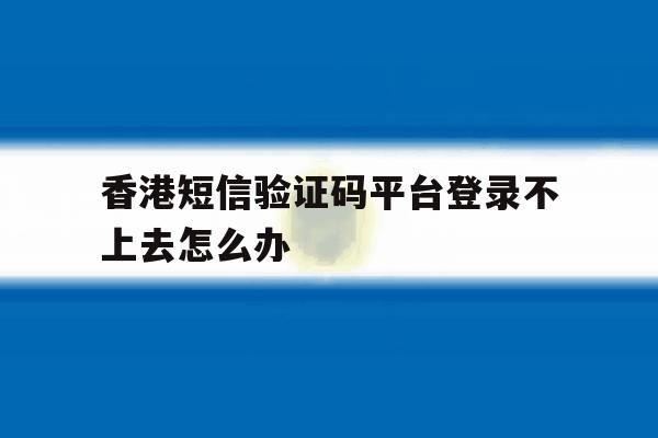 香港短信验证码平台登录不上去怎么办 香港短信验证码平台登录不上去怎么办
