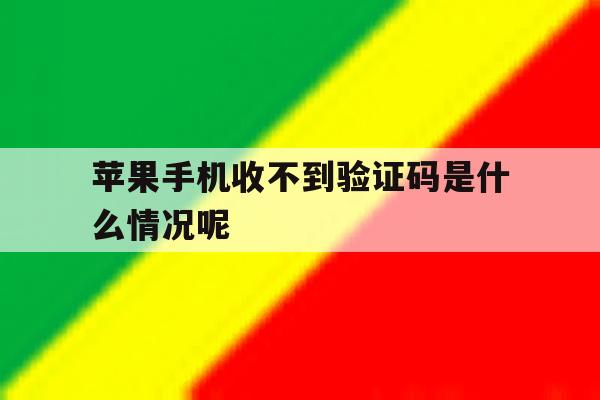 苹果手机收不到验证码是什么情况呢 苹果手机收不到验证码是什么情况呢