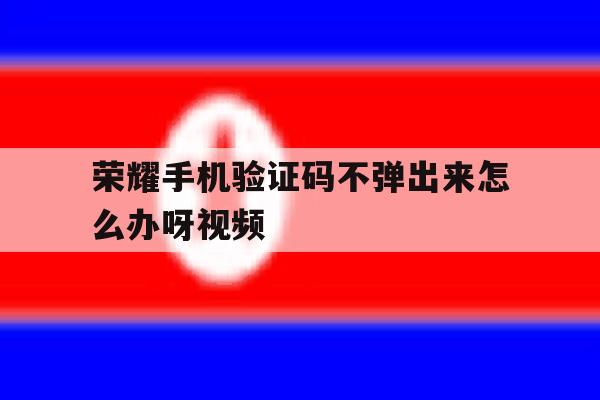 荣耀手机验证码不弹出来怎么办呀视频 荣耀手机验证码不弹出来怎么办呀视频