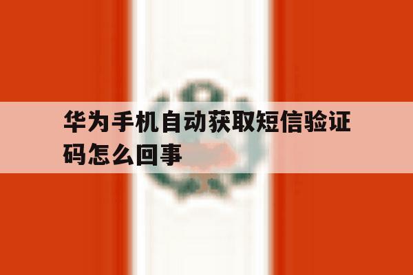 华为手机自动获取短信验证码怎么回事 华为手机自动获取短信验证码怎么回事