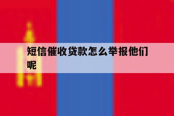 短信催收贷款怎么举报他们呢 短信催收贷款怎么举报他们呢