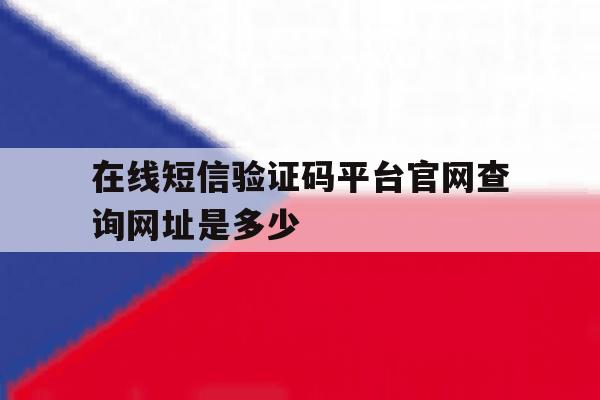 关于在线短信验证码平台官网查询网址是多少的信息 关于在线短信验证码平台官网查询网址是多少的信息