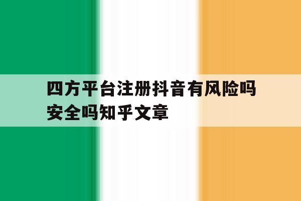 包含四方平台注册抖音有风险吗安全吗知乎文章的词条 包含四方平台注册抖音有风险吗安全吗知乎文章的词条